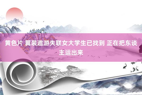 黄色片 翼装遨游失联女大学生已找到 正在把东谈主运出来