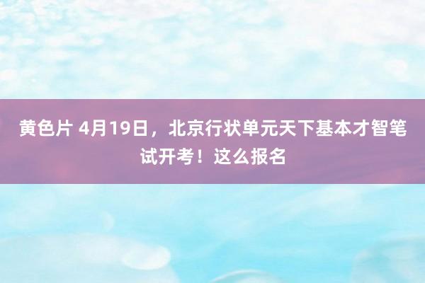 黄色片 4月19日，北京行状单元天下基本才智笔试开考！这么报名