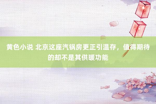 黄色小说 北京这座汽锅房更正引温存，值得期待的却不是其供暖功能