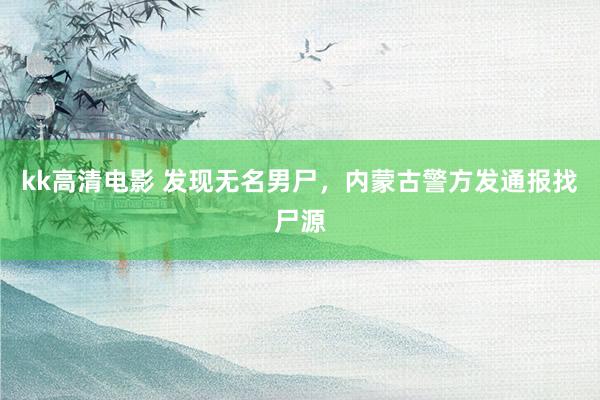 kk高清电影 发现无名男尸，内蒙古警方发通报找尸源
