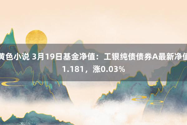 黄色小说 3月19日基金净值：工银纯债债券A最新净值1.181，涨0.03%