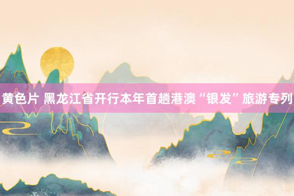 黄色片 黑龙江省开行本年首趟港澳“银发”旅游专列