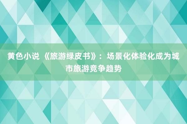 黄色小说 《旅游绿皮书》：场景化体验化成为城市旅游竞争趋势
