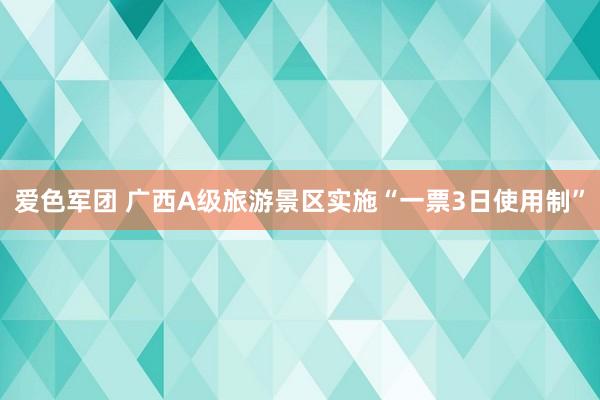 爱色军团 广西A级旅游景区实施“一票3日使用制”