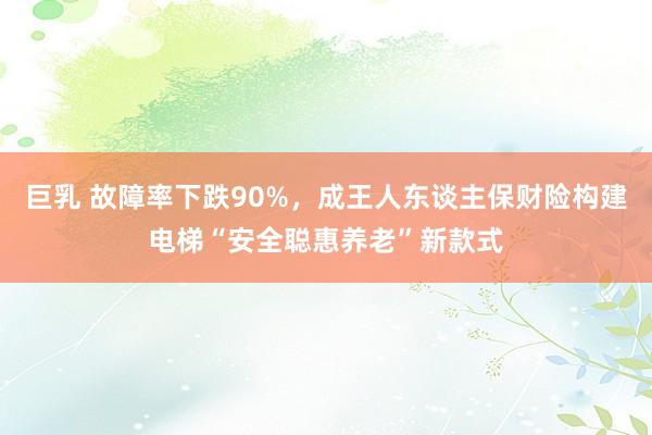 巨乳 故障率下跌90%，成王人东谈主保财险构建电梯“安全聪惠养老”新款式