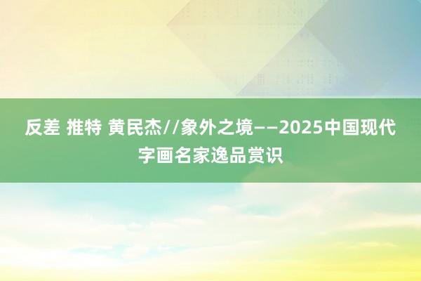 反差 推特 黄民杰//象外之境——2025中国现代字画名家逸品赏识
