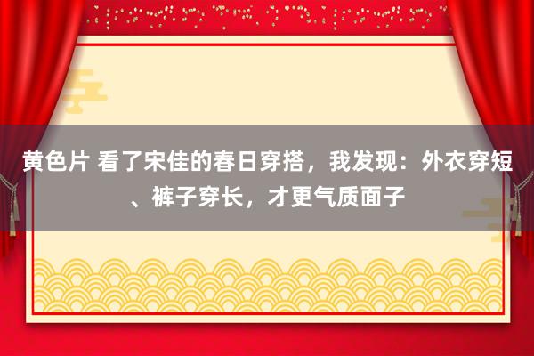黄色片 看了宋佳的春日穿搭，我发现：外衣穿短、裤子穿长，才更气质面子