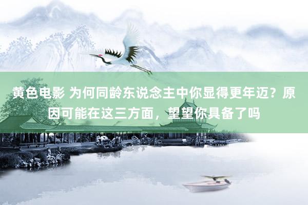 黄色电影 为何同龄东说念主中你显得更年迈？原因可能在这三方面，望望你具备了吗