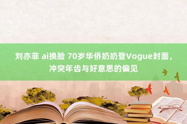 刘亦菲 ai换脸 70岁华侨奶奶登Vogue封面，冲突年齿与好意思的偏见