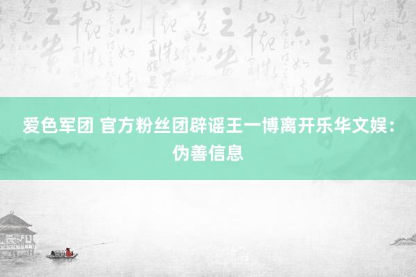 爱色军团 官方粉丝团辟谣王一博离开乐华文娱：伪善信息