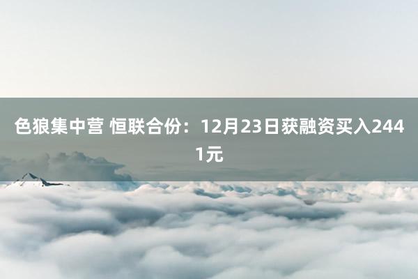 色狼集中营 恒联合份：12月23日获融资买入2441元