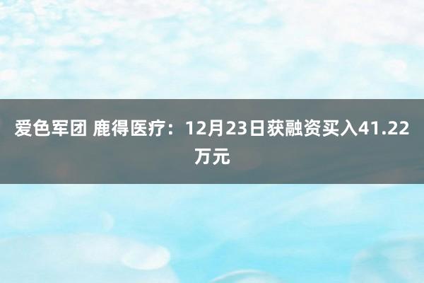 爱色军团 鹿得医疗：12月23日获融资买入41.22万元