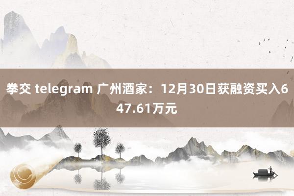 拳交 telegram 广州酒家：12月30日获融资买入647.61万元