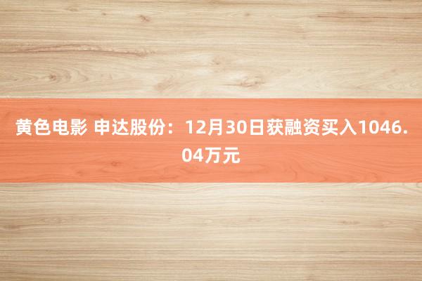 黄色电影 申达股份：12月30日获融资买入1046.04万元