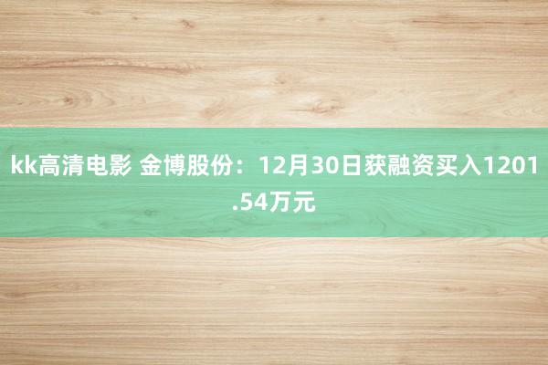 kk高清电影 金博股份：12月30日获融资买入1201.54万元