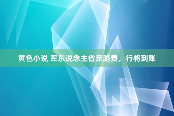 黄色小说 军东说念主省亲路费，行将到账