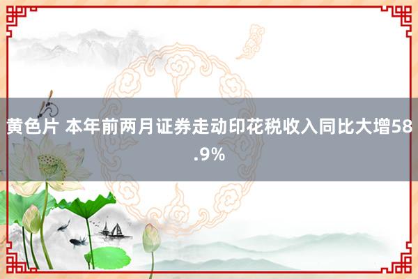 黄色片 本年前两月证券走动印花税收入同比大增58.9%