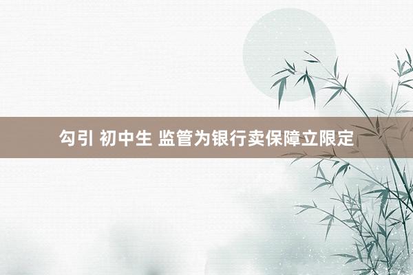 勾引 初中生 监管为银行卖保障立限定