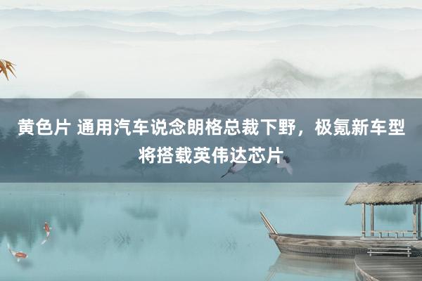黄色片 通用汽车说念朗格总裁下野，极氪新车型将搭载英伟达芯片