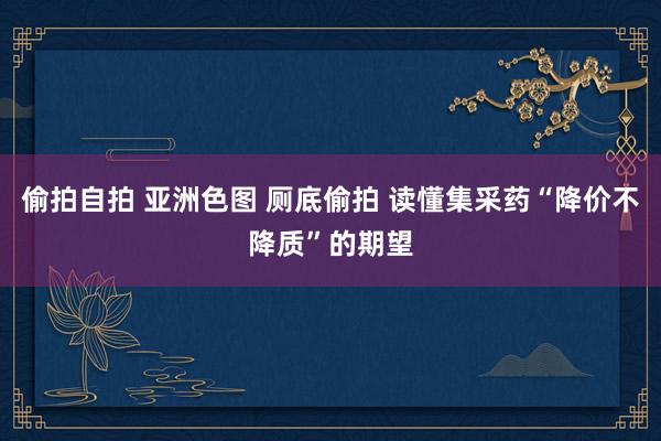 偷拍自拍 亚洲色图 厕底偷拍 读懂集采药“降价不降质”的期望