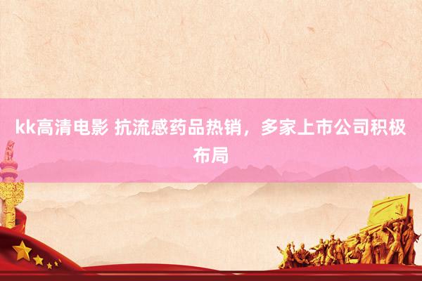 kk高清电影 抗流感药品热销，多家上市公司积极布局