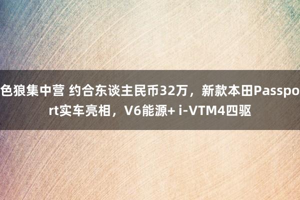 色狼集中营 约合东谈主民币32万，新款本田Passport实车亮相，V6能源+ i-VTM4四驱