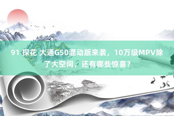 91 探花 大通G50混动版来袭，10万级MPV除了大空间，还有哪些惊喜？