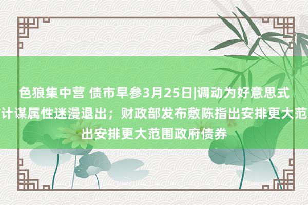 色狼集中营 债市早参3月25日|调动为好意思式招标，MLF计谋属性迷漫退出；财政部发布敷陈指出安排更大范围政府债券