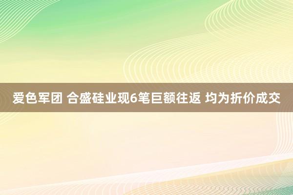 爱色军团 合盛硅业现6笔巨额往返 均为折价成交