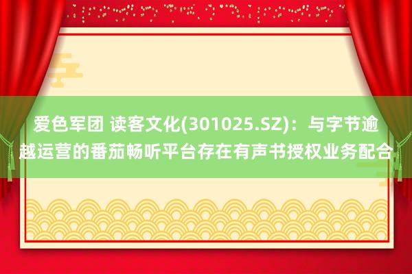 爱色军团 读客文化(301025.SZ)：与字节逾越运营的番茄畅听平台存在有声书授权业务配合