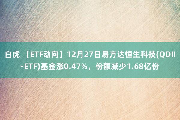 白虎 【ETF动向】12月27日易方达恒生科技(QDII-ETF)基金涨0.47%，份额减少1.68亿份