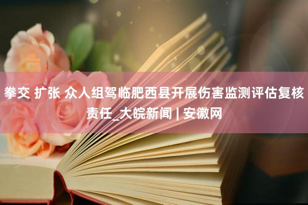 拳交 扩张 众人组驾临肥西县开展伤害监测评估复核责任_大皖新闻 | 安徽网
