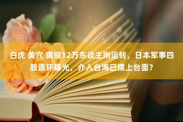 白虎 美穴 猬缩12万东谈主刚运转，日本军事四肢连环曝光，介入台海已摆上台面？