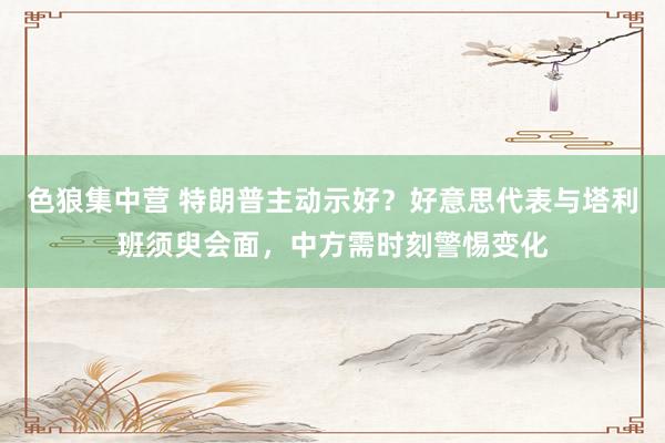 色狼集中营 特朗普主动示好？好意思代表与塔利班须臾会面，中方需时刻警惕变化