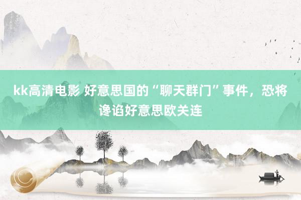 kk高清电影 好意思国的“聊天群门”事件，恐将谗谄好意思欧关连