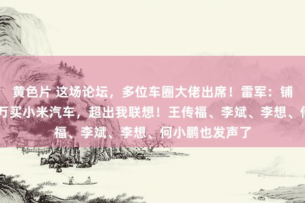 黄色片 这场论坛，多位车圈大佬出席！雷军：铺张者愿花50多万买小米汽车，超出我联想！王传福、李斌、李想、何小鹏也发声了