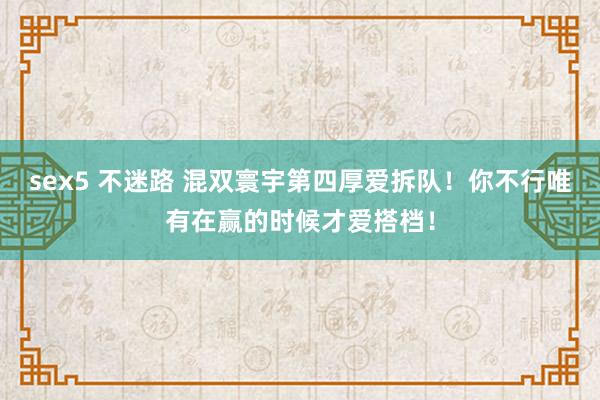 sex5 不迷路 混双寰宇第四厚爱拆队！你不行唯有在赢的时候才爱搭档！