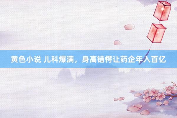 黄色小说 儿科爆满，身高错愕让药企年入百亿