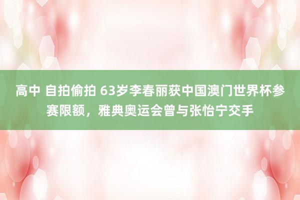 高中 自拍偷拍 63岁李春丽获中国澳门世界杯参赛限额，雅典奥运会曾与张怡宁交手