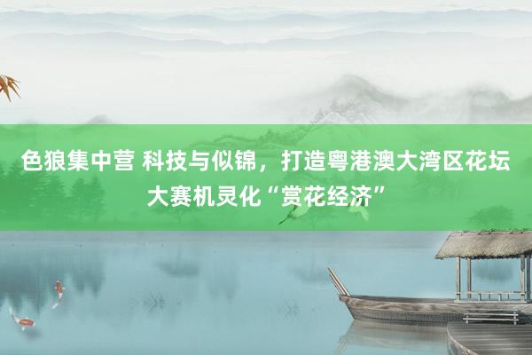 色狼集中营 科技与似锦，打造粤港澳大湾区花坛大赛机灵化“赏花经济”