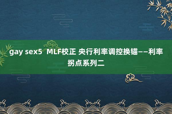 gay sex5  MLF校正 央行利率调控换锚——利率拐点系列二
