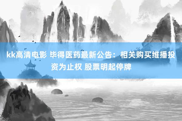 kk高清电影 毕得医药最新公告：相关购买维播投资为止权 股票明起停牌