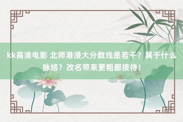 kk高清电影 北师港浸大分数线是若干？属于什么脉络？改名带来更粗鄙接待！