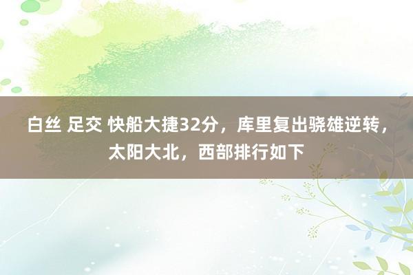 白丝 足交 快船大捷32分，库里复出骁雄逆转，太阳大北，西部排行如下