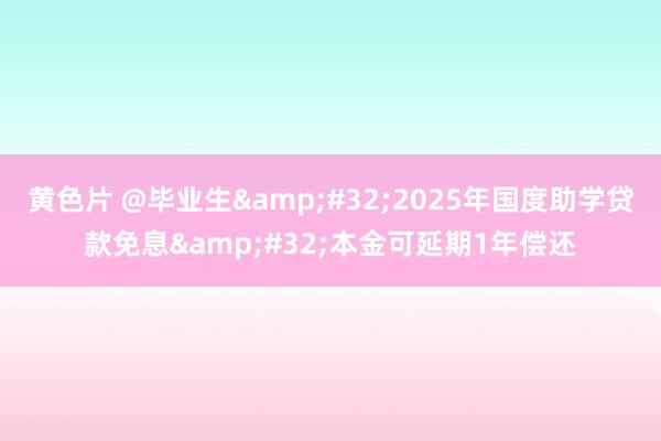 黄色片 @毕业生&#32;2025年国度助学贷款免息&#32;本金可延期1年偿还