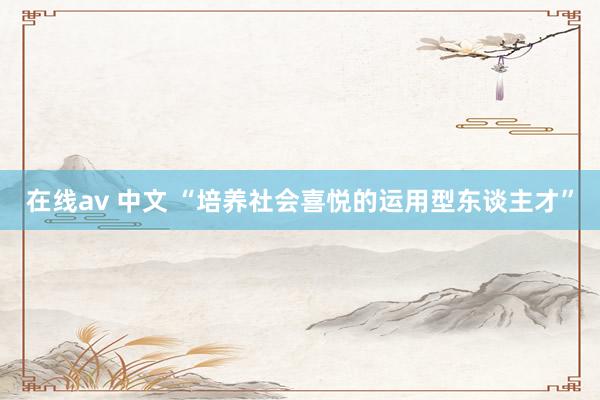 在线av 中文 “培养社会喜悦的运用型东谈主才”