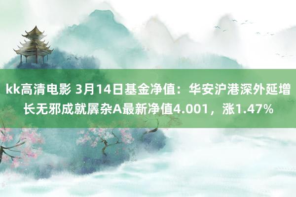 kk高清电影 3月14日基金净值：华安沪港深外延增长无邪成就羼杂A最新净值4.001，涨1.47%