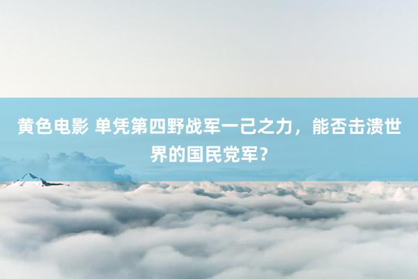 黄色电影 单凭第四野战军一己之力，能否击溃世界的国民党军？