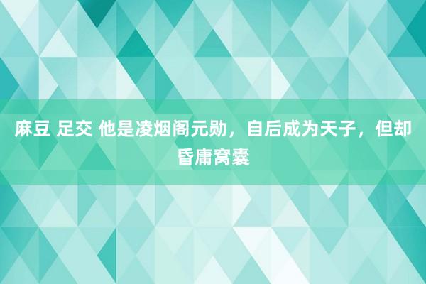 麻豆 足交 他是凌烟阁元勋，自后成为天子，但却昏庸窝囊