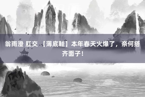 翁雨澄 肛交 【薄底鞋】本年春天火爆了，奈何搭齐面子！